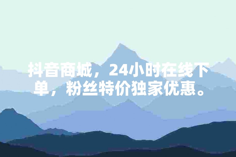 抖音商城，24小时在线下单，粉丝特价独家优惠。