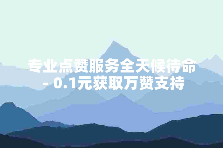 专业点赞服务全天候待命 - 0.1元获取万赞支持