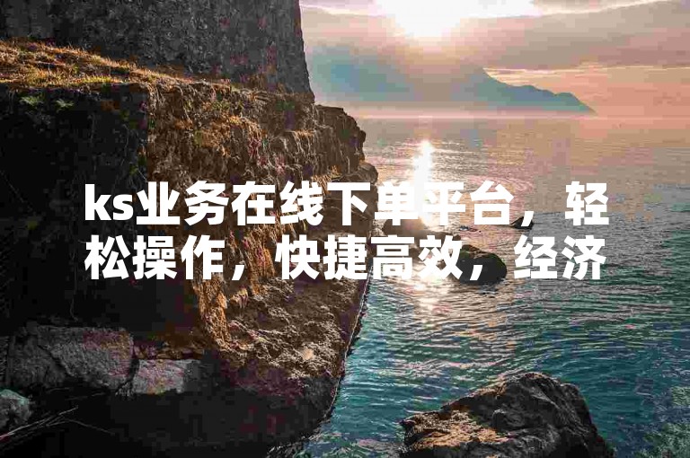 ks业务在线下单平台，轻松操作，快捷高效，经济实惠。