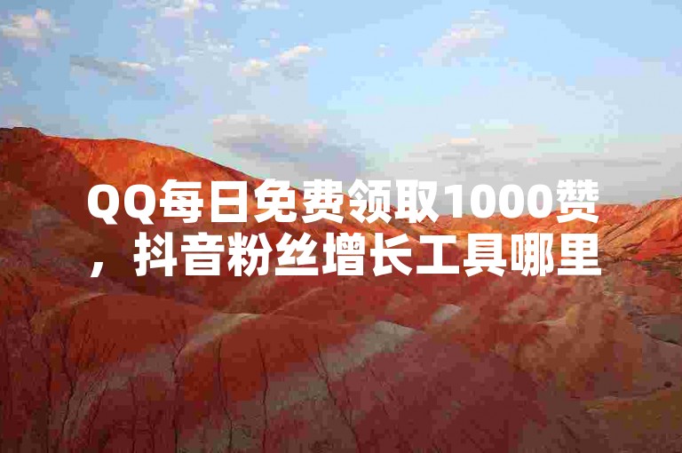 QQ每日免费领取1000赞，抖音粉丝增长工具哪里找？