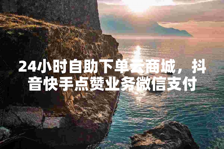 24小时自助下单云商城，抖音快手点赞业务微信支付便捷高效！