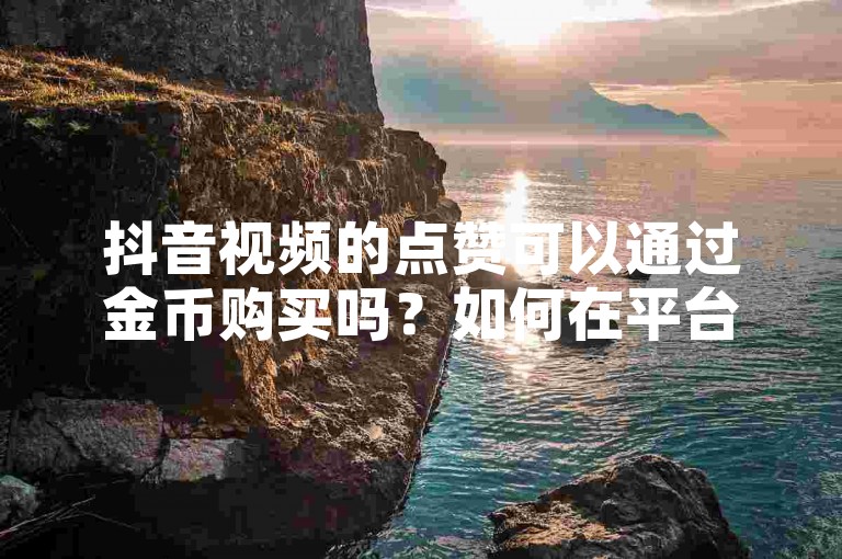 抖音视频的点赞可以通过金币购买吗？如何在平台上进行操作？