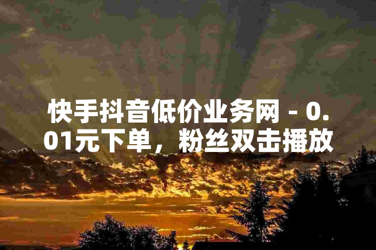 快手抖音低价业务网 - 0.01元下单，粉丝双击播放。