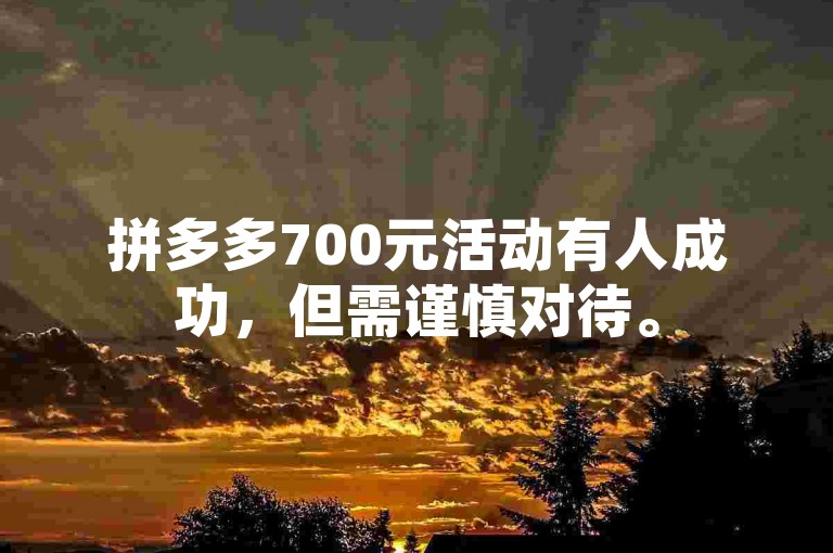 拼多多700元活动有人成功，但需谨慎对待。
