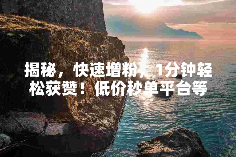 揭秘，快速增粉，1分钟轻松获赞！低价秒单平台等你体验。