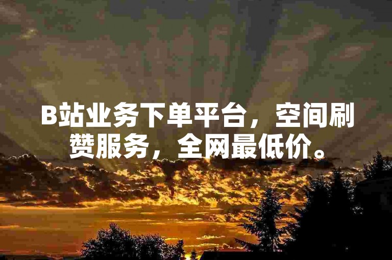 B站业务下单平台，空间刷赞服务，全网最低价。
