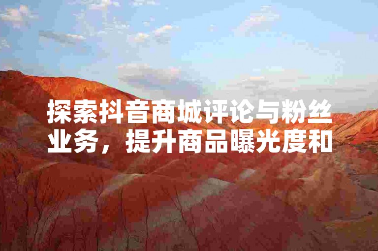 探索抖音商城评论与粉丝业务，提升商品曝光度和账号影响力。