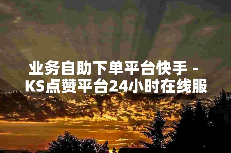 业务自助下单平台快手 - KS点赞平台24小时在线服务，免费下单。