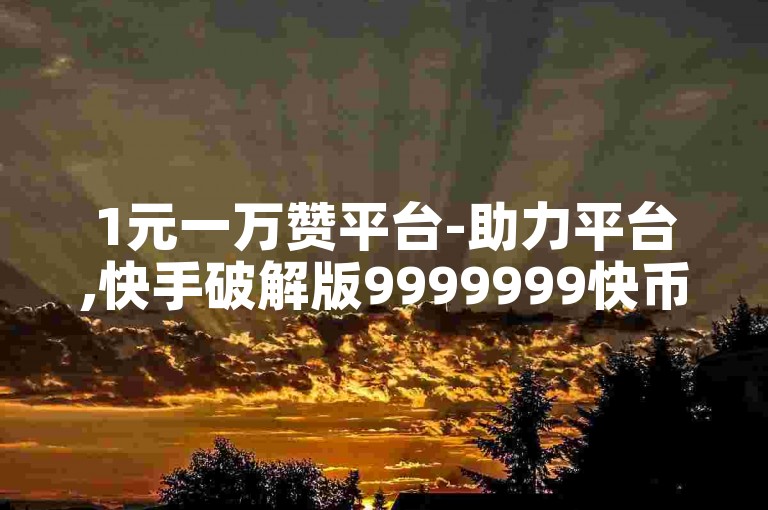 1元一万赞平台-助力平台,快手破解版9999999快币