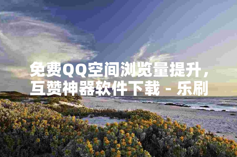 免费QQ空间浏览量提升，互赞神器软件下载 - 乐刷卡盟官网。
