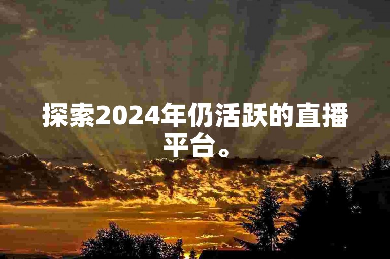 探索2024年仍活跃的直播平台。
