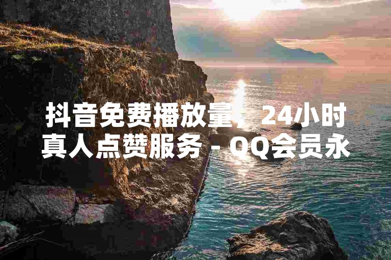 抖音免费播放量，24小时真人点赞服务 - QQ会员永久业务网站。