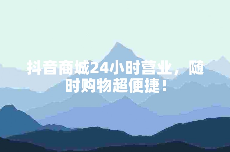 抖音商城24小时营业，随时购物超便捷！