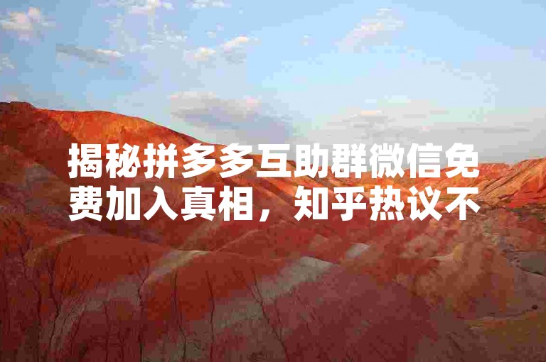 揭秘拼多多互助群微信免费加入真相，知乎热议不断。