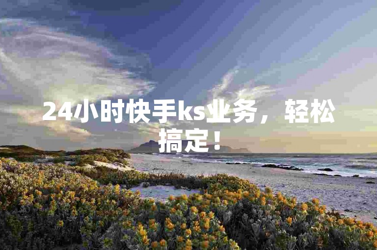 24小时快手ks业务，轻松搞定！