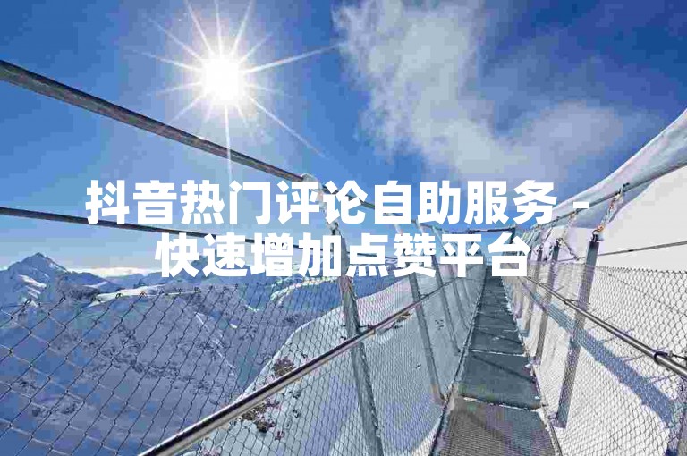 抖音热门评论自助服务 - 快速增加点赞平台