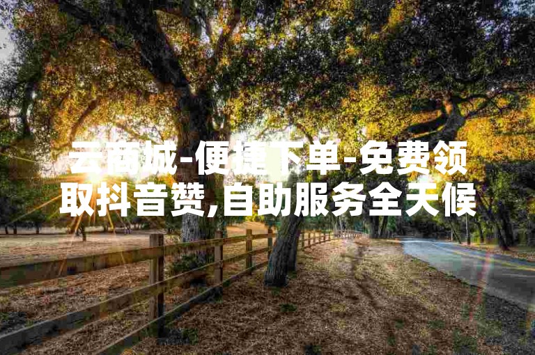 云商城-便捷下单-免费领取抖音赞,自助服务全天候。