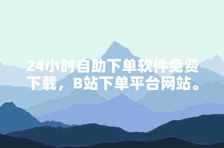 24小时自助下单软件免费下载，B站下单平台网站。