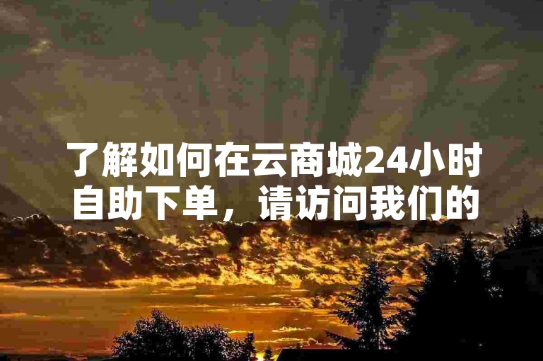 了解如何在云商城24小时自助下单，请访问我们的微博500fo购买入口链接。