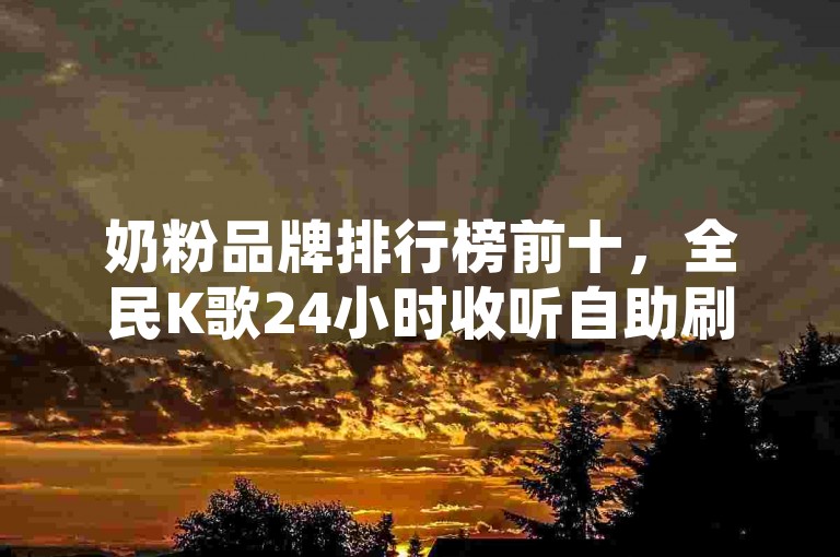 奶粉品牌排行榜前十，全民K歌24小时收听自助刷量。