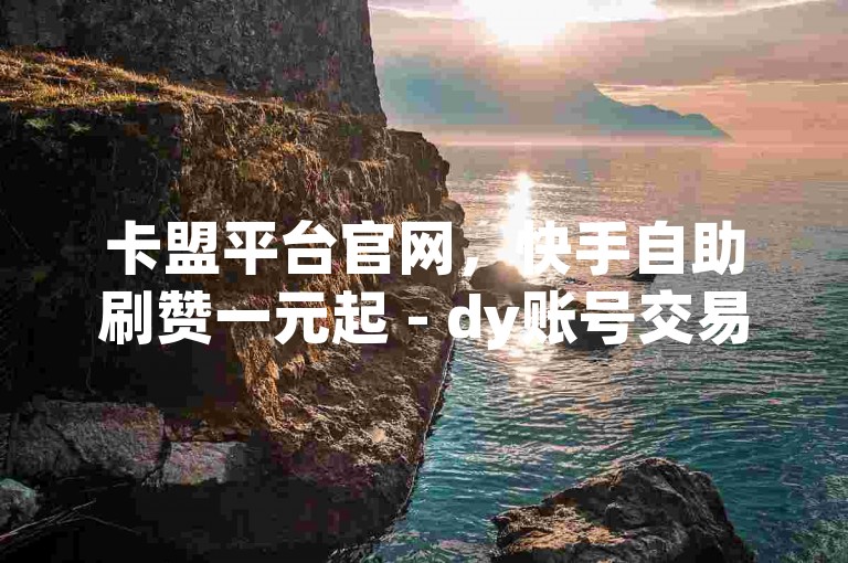 卡盟平台官网，快手自助刷赞一元起 - dy账号交易 - 安全快捷。