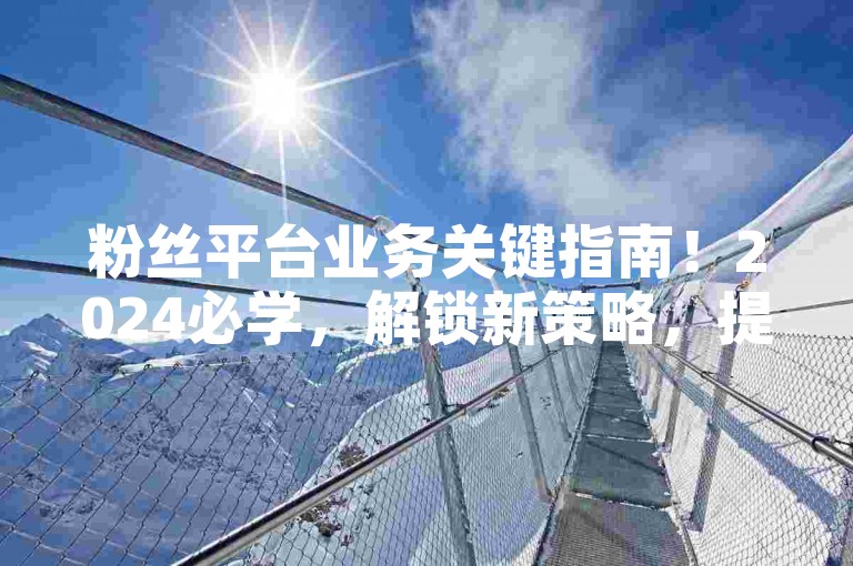 粉丝平台业务关键指南！2024必学，解锁新策略，提升影响力。