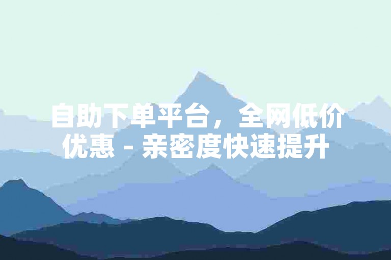 自助下单平台，全网低价优惠 - 亲密度快速提升