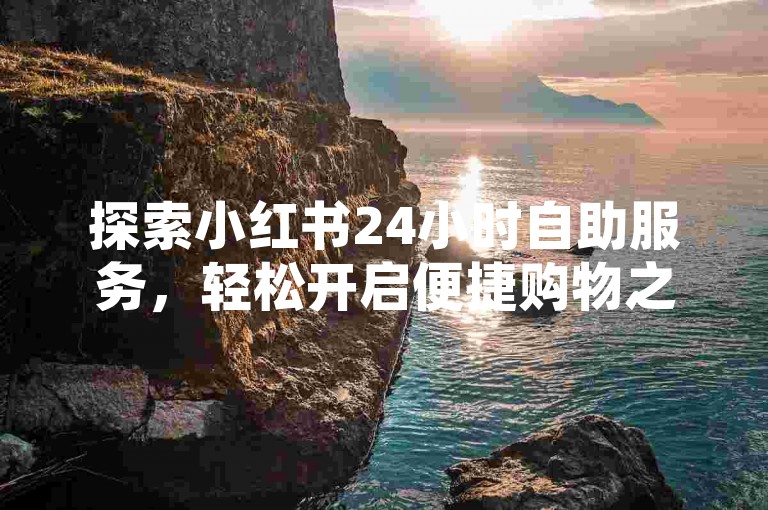 探索小红书24小时自助服务，轻松开启便捷购物之旅。
