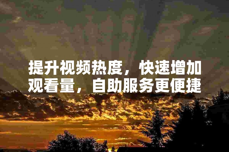 提升视频热度，快速增加观看量，自助服务更便捷。