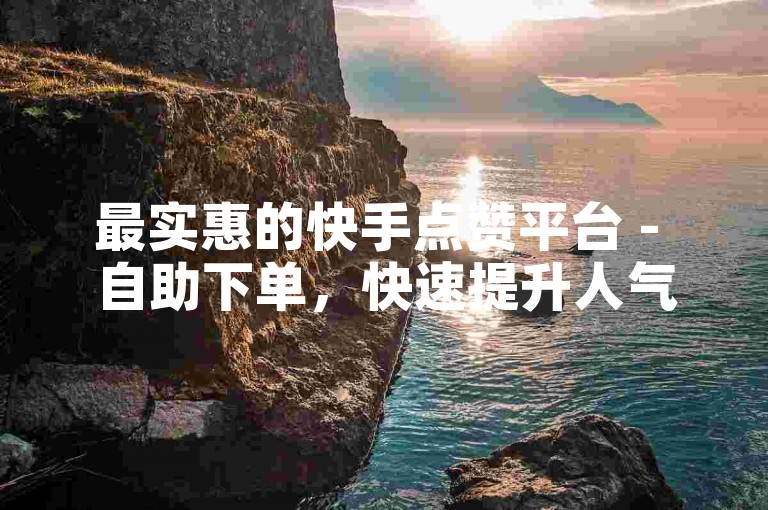 最实惠的快手点赞平台 - 自助下单，快速提升人气。