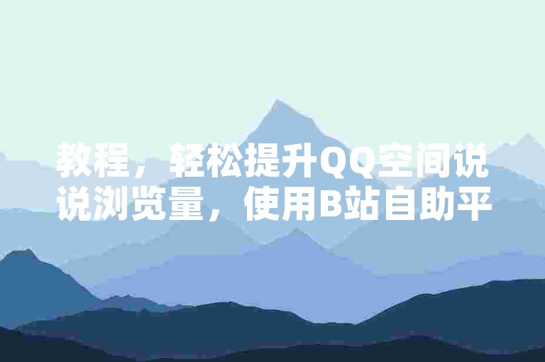 教程，轻松提升QQ空间说说浏览量，使用B站自助平台。