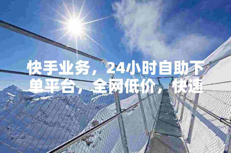 快手业务，24小时自助下单平台，全网低价，快速提升直播间人气。