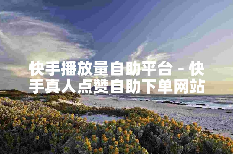 快手播放量自助平台 - 快手真人点赞自助下单网站
