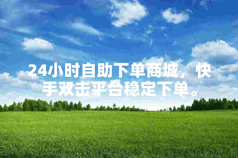 24小时自助下单商城，快手双击平台稳定下单。