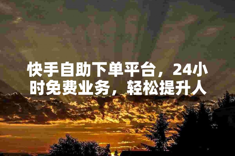 快手自助下单平台，24小时免费业务，轻松提升人气。