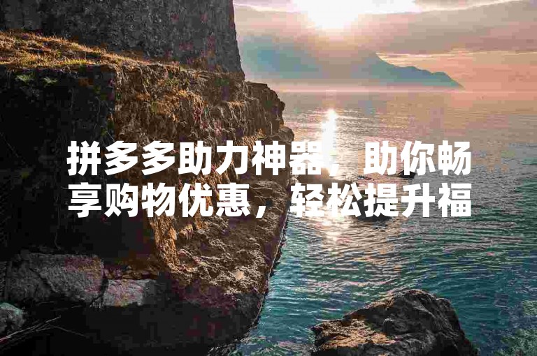 拼多多助力神器，助你畅享购物优惠，轻松提升福利体验。