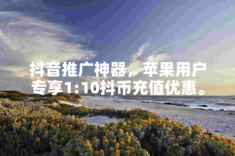 抖音推广神器，苹果用户专享1:10抖币充值优惠。