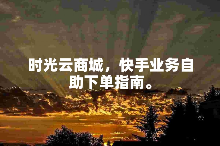 时光云商城，快手业务自助下单指南。