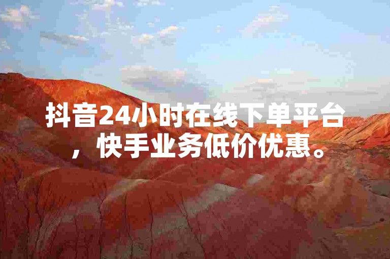 抖音24小时在线下单平台，快手业务低价优惠。
