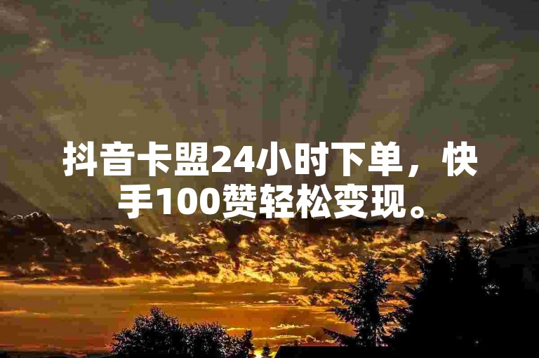 抖音卡盟24小时下单，快手100赞轻松变现。