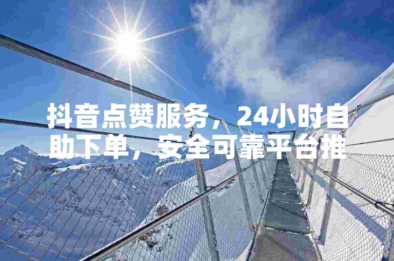 抖音点赞服务，24小时自助下单，安全可靠平台推荐。