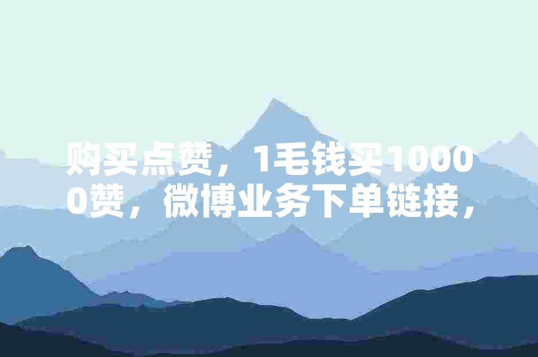 购买点赞，1毛钱买10000赞，微博业务下单链接，王者荣耀人气值平台。