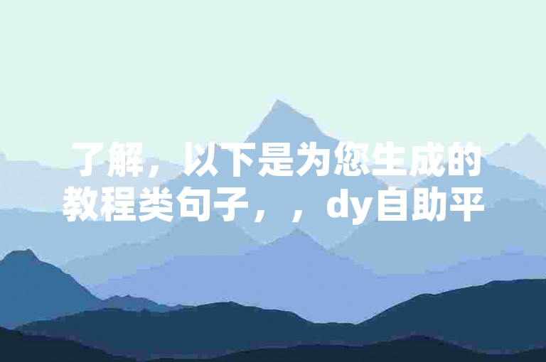 了解，以下是为您生成的教程类句子，，dy自助平台操作简便，助您轻松管理业务。