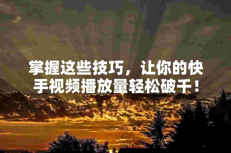 掌握这些技巧，让你的快手视频播放量轻松破千！