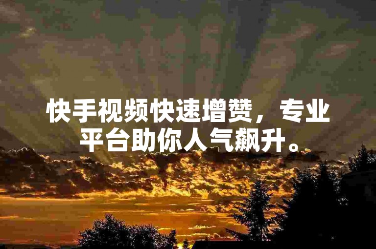 快手视频快速增赞，专业平台助你人气飙升。