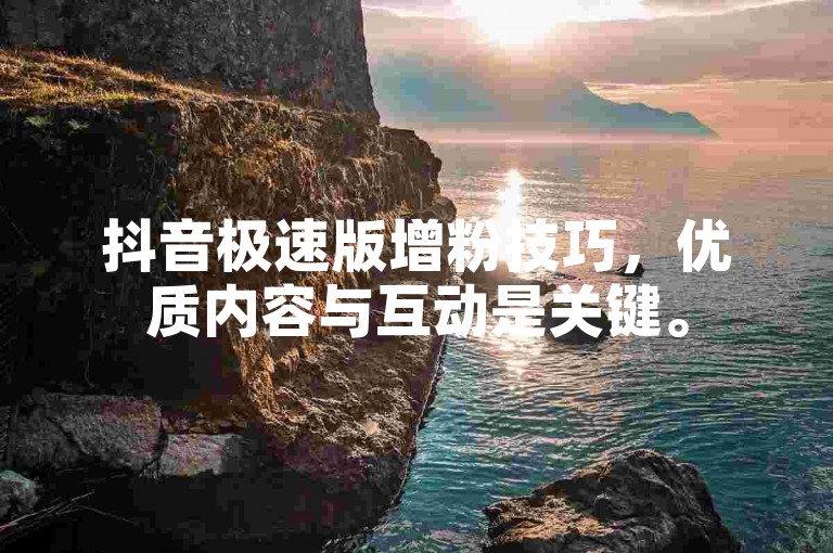抖音极速版增粉技巧，优质内容与互动是关键。