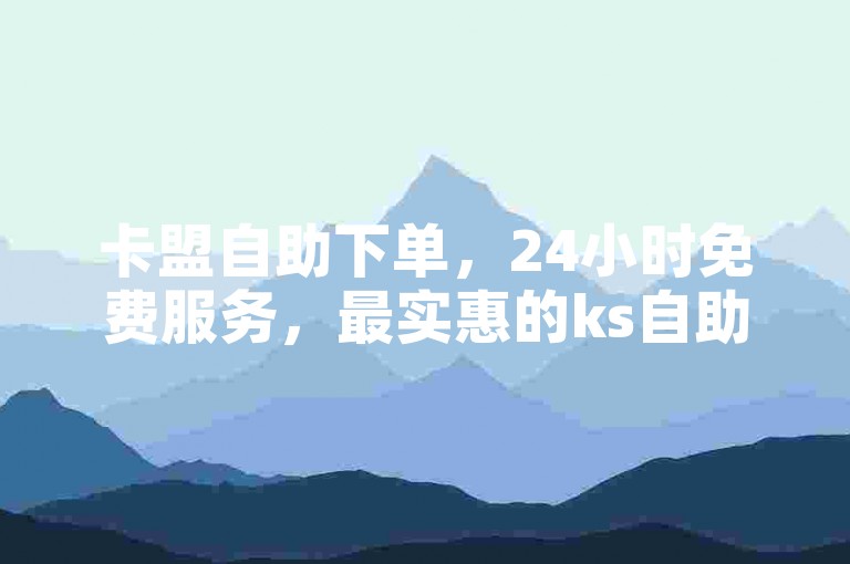 卡盟自助下单，24小时免费服务，最实惠的ks自助下单平台。
