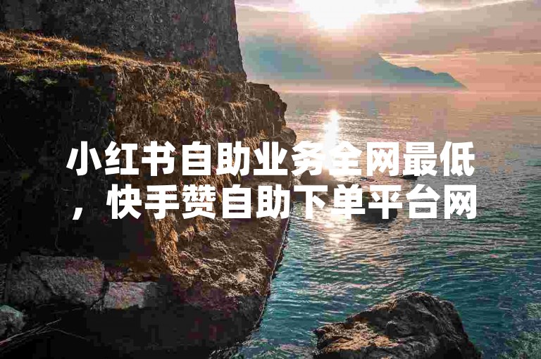 小红书自助业务全网最低，快手赞自助下单平台网站评论。