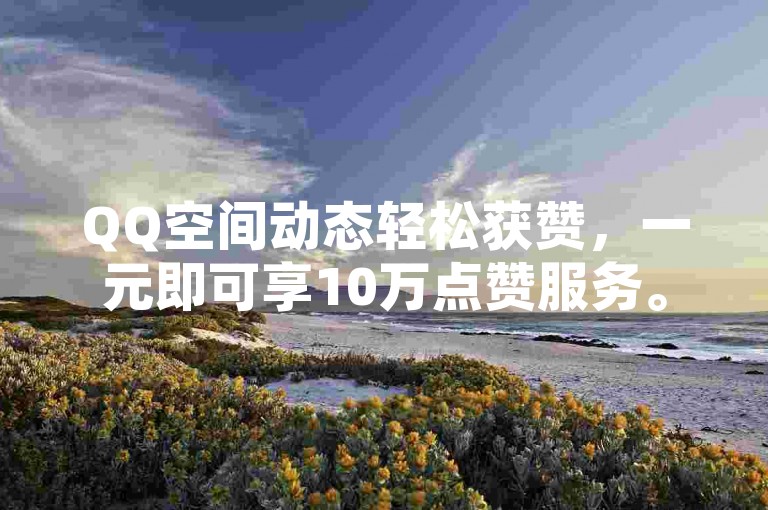 QQ空间动态轻松获赞，一元即可享10万点赞服务。