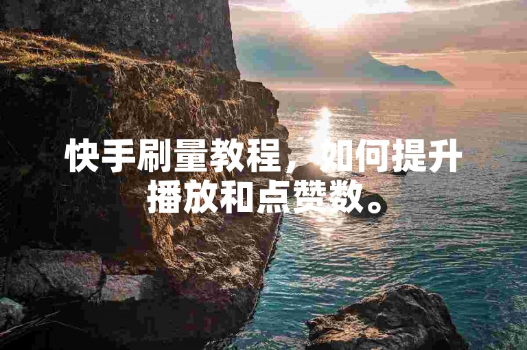 快手刷量教程，如何提升播放和点赞数。